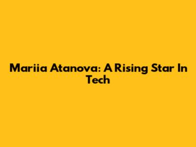 Mariia Atanova: A Rising Star In Tech
