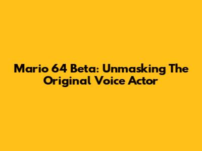 Mario 64 Beta: Unmasking The Original Voice Actor