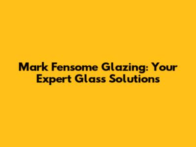 Mark Fensome Glazing: Your Expert Glass Solutions