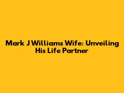Mark J Williams' Wife: Unveiling His Life Partner