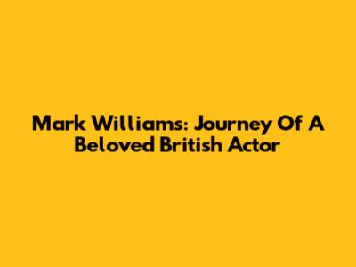 Mark Williams: Journey Of A Beloved British Actor