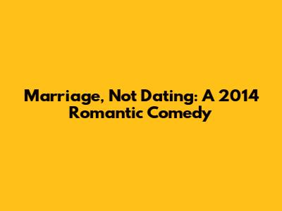 Marriage, Not Dating: A 2014 Romantic Comedy