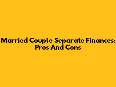 Married Couple Separate Finances: Pros And Cons