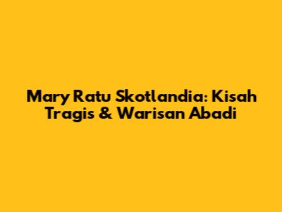 Mary Ratu Skotlandia: Kisah Tragis & Warisan Abadi
