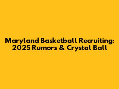 Maryland Basketball Recruiting: 2025 Rumors & Crystal Ball