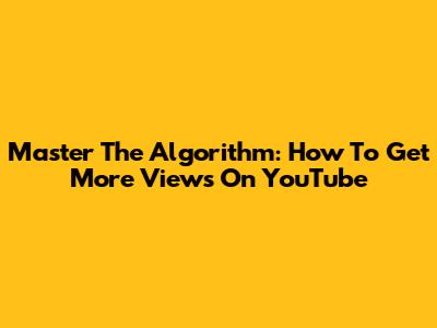 Master The Algorithm: How To Get More Views On YouTube