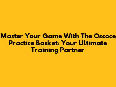 Master Your Game With The Oscoce Practice Basket: Your Ultimate Training Partner