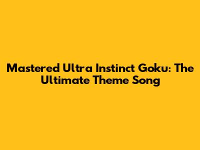 Mastered Ultra Instinct Goku: The Ultimate Theme Song
