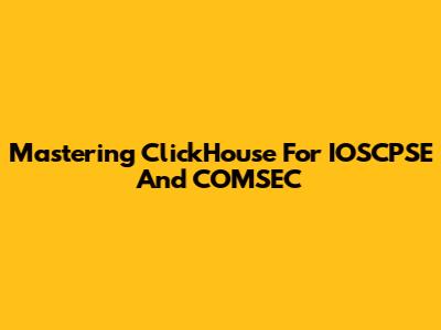 Mastering ClickHouse For IOSCPSE And COMSEC