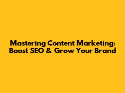 Mastering Content Marketing: Boost SEO & Grow Your Brand