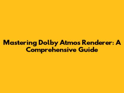 Mastering Dolby Atmos Renderer: A Comprehensive Guide