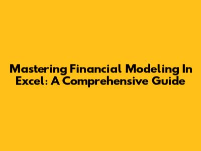 Mastering Financial Modeling In Excel: A Comprehensive Guide