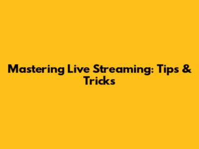 Mastering Live Streaming: Tips & Tricks