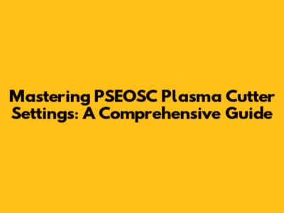 Mastering PSEOSC Plasma Cutter Settings: A Comprehensive Guide