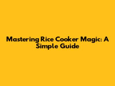 Mastering Rice Cooker Magic: A Simple Guide