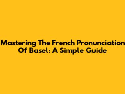 Mastering The French Pronunciation Of Basel: A Simple Guide