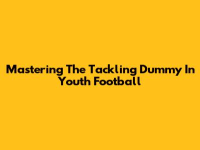 Mastering The Tackling Dummy In Youth Football