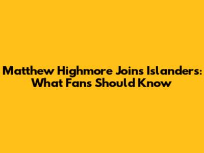 Matthew Highmore Joins Islanders: What Fans Should Know