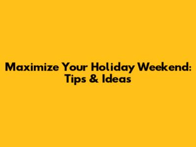 Maximize Your Holiday Weekend: Tips & Ideas