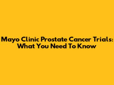 Mayo Clinic Prostate Cancer Trials: What You Need To Know