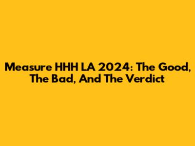 Measure HHH LA 2024: The Good, The Bad, And The Verdict