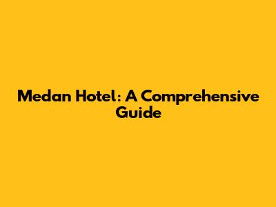Medan Hotel: A Comprehensive Guide