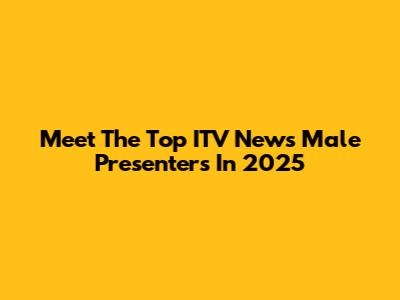 Meet The Top ITV News Male Presenters In 2025