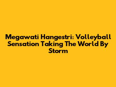 Megawati Hangestri: Volleyball Sensation Taking The World By Storm
