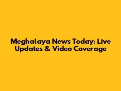 Meghalaya News Today: Live Updates & Video Coverage