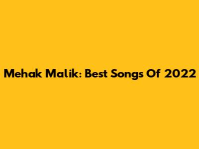 Mehak Malik: Best Songs Of 2022