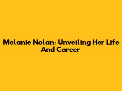 Melanie Nolan: Unveiling Her Life And Career