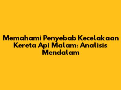 Memahami Penyebab Kecelakaan Kereta Api Malam: Analisis Mendalam