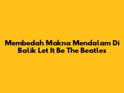 Membedah Makna Mendalam Di Balik 'Let It Be' The Beatles
