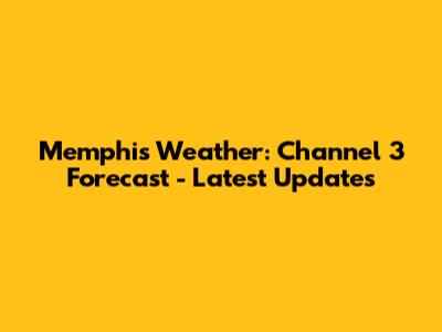 Memphis Weather: Channel 3 Forecast - Latest Updates