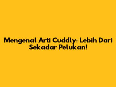 Mengenal Arti Cuddly: Lebih Dari Sekadar Pelukan!
