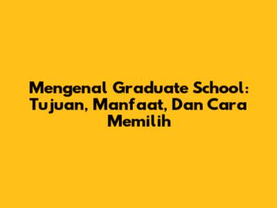 Mengenal Graduate School: Tujuan, Manfaat, Dan Cara Memilih