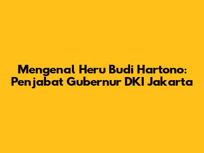 Mengenal Heru Budi Hartono: Penjabat Gubernur DKI Jakarta