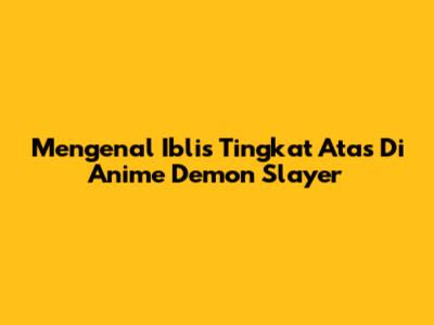 Mengenal Iblis Tingkat Atas Di Anime Demon Slayer