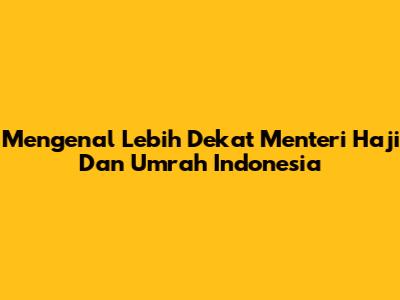 Mengenal Lebih Dekat Menteri Haji Dan Umrah Indonesia