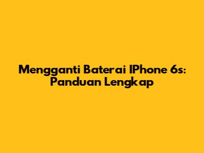 Mengganti Baterai IPhone 6s: Panduan Lengkap
