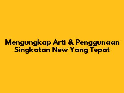 Mengungkap Arti & Penggunaan Singkatan 'New' Yang Tepat