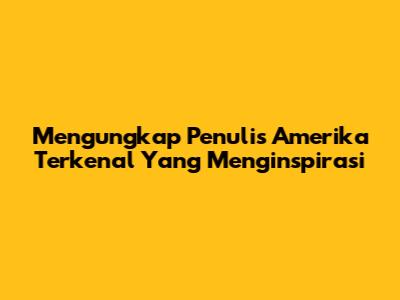 Mengungkap Penulis Amerika Terkenal Yang Menginspirasi