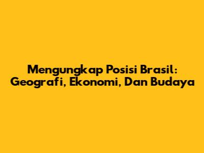 Mengungkap Posisi Brasil: Geografi, Ekonomi, Dan Budaya