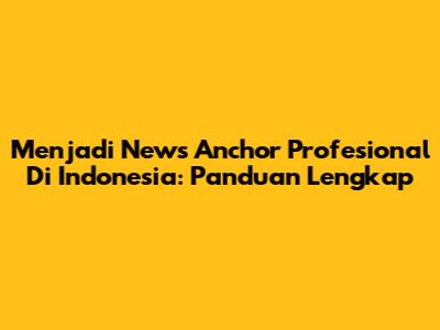 Menjadi News Anchor Profesional Di Indonesia: Panduan Lengkap