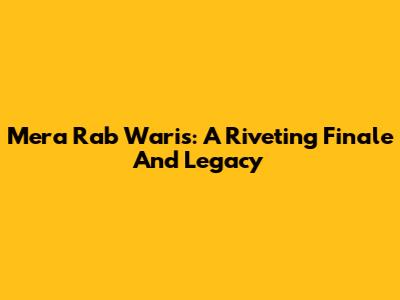 Mera Rab Waris: A Riveting Finale And Legacy