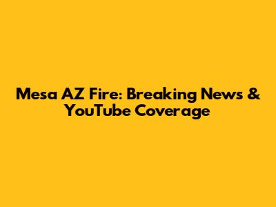 Mesa AZ Fire: Breaking News & YouTube Coverage