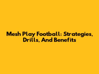 Mesh Play Football: Strategies, Drills, And Benefits