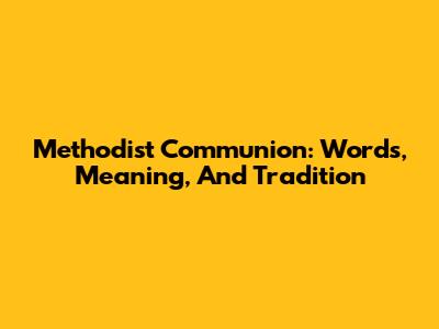 Methodist Communion: Words, Meaning, And Tradition