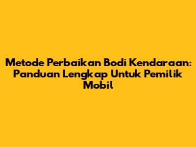 Metode Perbaikan Bodi Kendaraan: Panduan Lengkap Untuk Pemilik Mobil