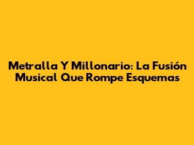 Metralla Y Millonario: La Fusión Musical Que Rompe Esquemas